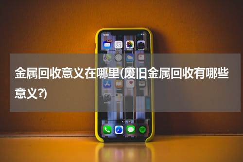 金属回收意义在哪里(废旧金属回收有哪些意义?)