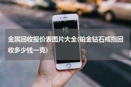 金属回收报价表图片大全(铂金钻石戒指回收多少钱一克)