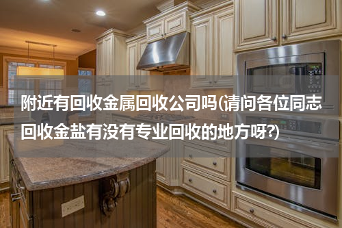 附近有回收金属回收公司吗(请问各位同志回收金盐有没有专业回收的地方呀?)