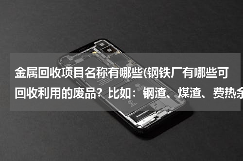 金属回收项目名称有哪些(钢铁厂有哪些可回收利用的废品？比如：钢渣、煤渣、费热余热回收，还有哪些可以再生利用的。谢谢了)