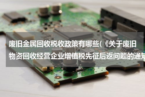 废旧金属回收税收政策有哪些(《关于废旧物资回收经营企业增值税先征后返问题的通知》)