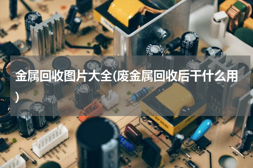 金属回收图片大全(废金属回收后干什么用)