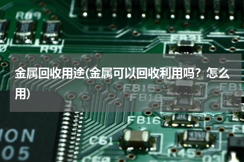 金属回收用途(金属可以回收利用吗？怎么用)