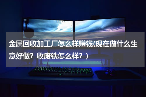 金属回收加工厂怎么样赚钱(现在做什么生意好做？收废铁怎么样？)
