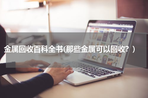 金属回收百科全书(那些金属可以回收？)