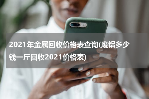 2021年金属回收价格表查询(废铝多少钱一斤回收2021价格表)