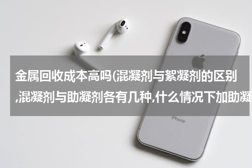 金属回收成本高吗(混凝剂与絮凝剂的区别,混凝剂与助凝剂各有几种,什么情况下加助凝剂？)