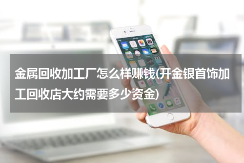 金属回收加工厂怎么样赚钱(开金银首饰加工回收店大约需要多少资金)