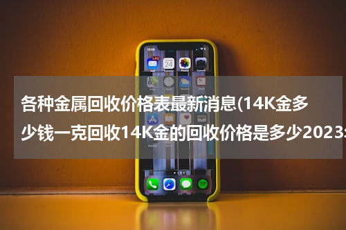 各种金属回收价格表最新消息(14K金多少钱一克回收14K金的回收价格是多少2023年)