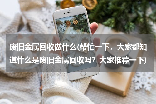 废旧金属回收做什么(帮忙一下，大家都知道什么是废旧金属回收吗？大家推荐一下)