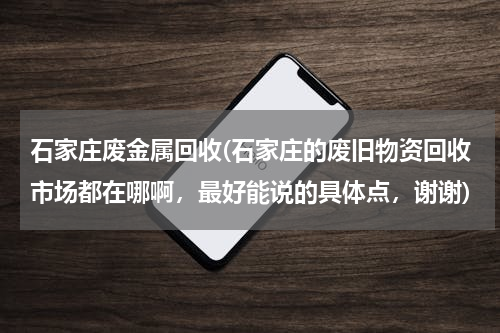 石家庄废金属回收(石家庄的废旧物资回收市场都在哪啊，最好能说的具体点，谢谢)