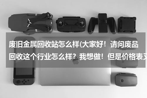 废旧金属回收站怎么样(大家好！请问废品回收这个行业怎么样？我想做！但是价格表又不知道，之间的利润是多少！希望大家多多指教)