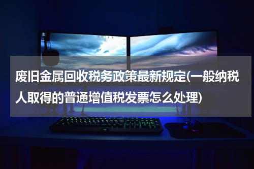 废旧金属回收税务政策最新规定(一般纳税人取得的普通增值税发票怎么处理)