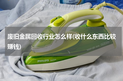 废旧金属回收行业怎么样(收什么东西比较赚钱)