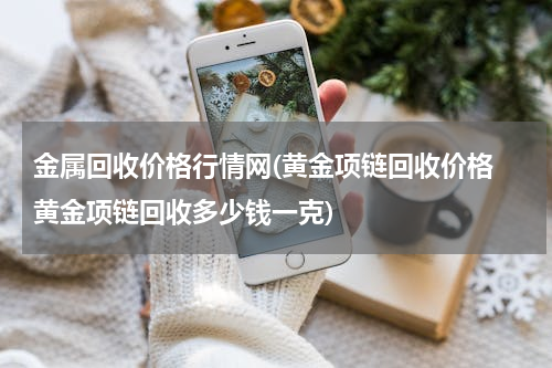 金属回收价格行情网(黄金项链回收价格 黄金项链回收多少钱一克)