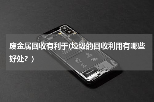 废金属回收有利于(垃圾的回收利用有哪些好处？)