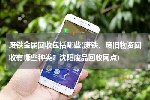 废铁金属回收包括哪些(废铁，废旧物资回收有哪些种类？沈阳废品回收网点)