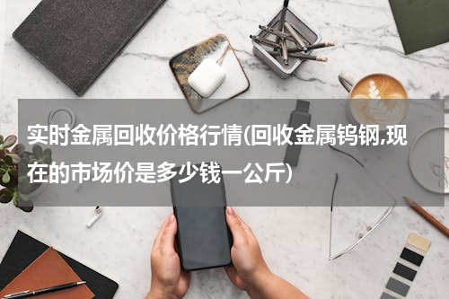 实时金属回收价格行情(回收金属钨钢,现在的市场价是多少钱一公斤)