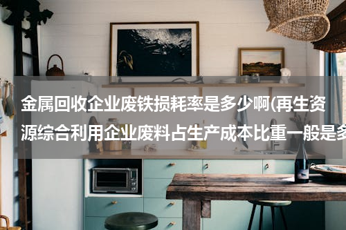 金属回收企业废铁损耗率是多少啊(再生资源综合利用企业废料占生产成本比重一般是多少)
