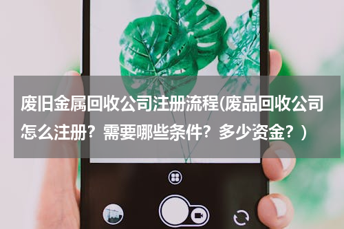 废旧金属回收公司注册流程(废品回收公司怎么注册？需要哪些条件？多少资金？)