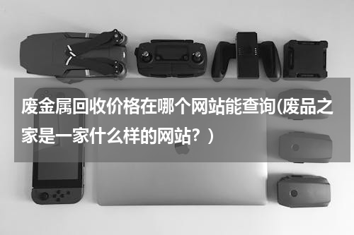 废金属回收价格在哪个网站能查询(废品之家是一家什么样的网站？)