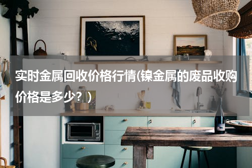 实时金属回收价格行情(镍金属的废品收购价格是多少？)