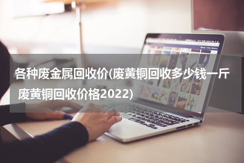 各种废金属回收价(废黄铜回收多少钱一斤 废黄铜回收价格2022)