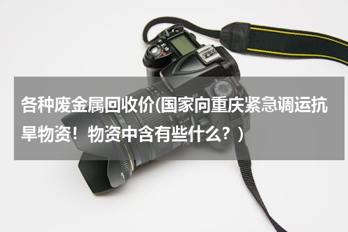 各种废金属回收价(国家向重庆紧急调运抗旱物资！物资中含有些什么？)