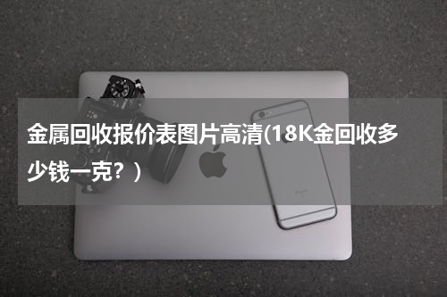 金属回收报价表图片高清(18K金回收多少钱一克？)