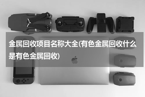 金属回收项目名称大全(有色金属回收什么是有色金属回收)