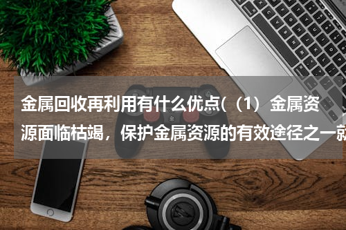 金属回收再利用有什么优点(（1）金属资源面临枯竭，保护金属资源的有效途径之一就是回收再利用，请说出回收废旧金属的好处．（答一)