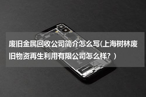 废旧金属回收公司简介怎么写(上海树林废旧物资再生利用有限公司怎么样？)