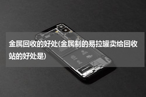 金属回收的好处(金属制的易拉罐卖给回收站的好处是)