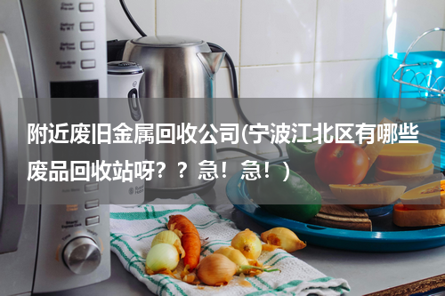附近废旧金属回收公司(宁波江北区有哪些废品回收站呀？？急！急！)