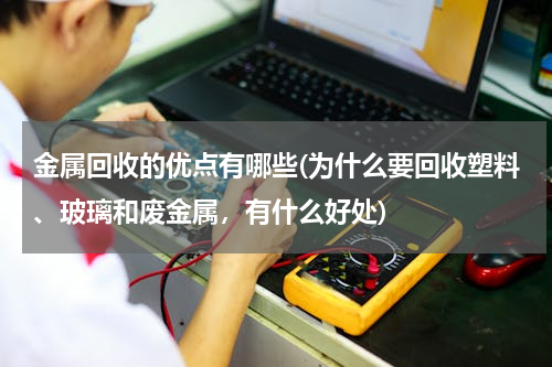 金属回收的优点有哪些(为什么要回收塑料、玻璃和废金属，有什么好处)