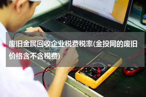 废旧金属回收企业税费税率(金投网的废旧价格含不含税费)