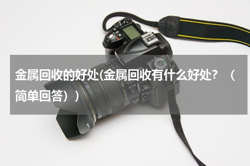 金属回收的好处(金属回收有什么好处？（简单回答）)