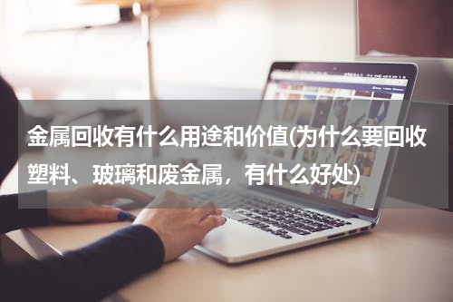 金属回收有什么用途和价值(为什么要回收塑料、玻璃和废金属，有什么好处)