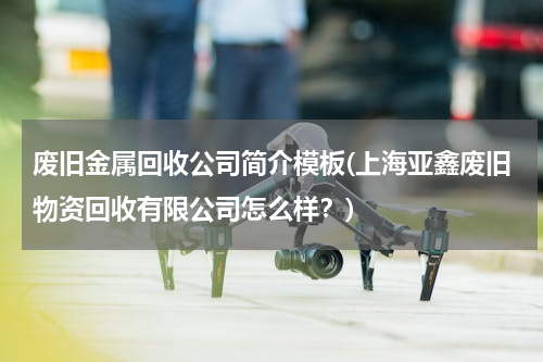 废旧金属回收公司简介模板(上海亚鑫废旧物资回收有限公司怎么样？)