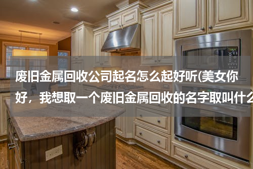 废旧金属回收公司起名怎么起好听(美女你好，我想取一个废旧金属回收的名字取叫什么好)