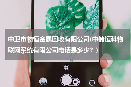 中卫市物恒金属回收有限公司(中储恒科物联网系统有限公司电话是多少？)