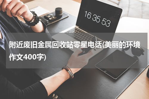 附近废旧金属回收站零星电话(美丽的环境作文400字)