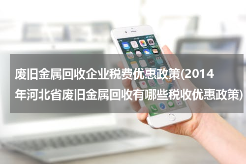 废旧金属回收企业税费优惠政策(2014年河北省废旧金属回收有哪些税收优惠政策)