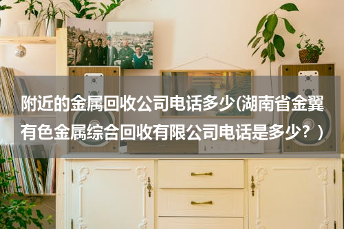 附近的金属回收公司电话多少(湖南省金翼有色金属综合回收有限公司电话是多少？)