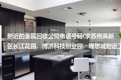 附近的金属回收公司电话号码(求苏州高新区长江花园、博济科技创业园、理想城附近工厂废品回收电话号码？)