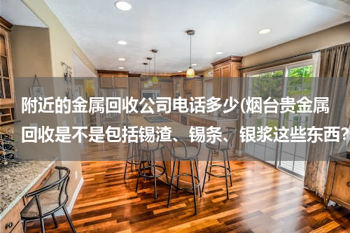 附近的金属回收公司电话多少(烟台贵金属回收是不是包括锡渣、锡条、银浆这些东西？？)