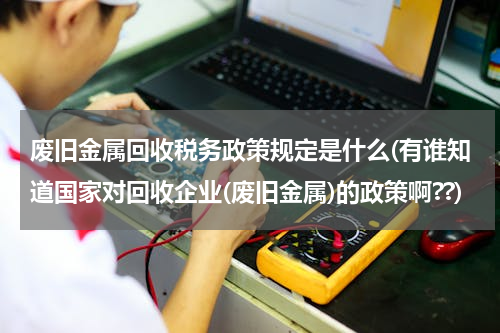 废旧金属回收税务政策规定是什么(有谁知道国家对回收企业(废旧金属)的政策啊??)
