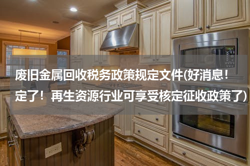 废旧金属回收税务政策规定文件(好消息！定了！再生资源行业可享受核定征收政策了)