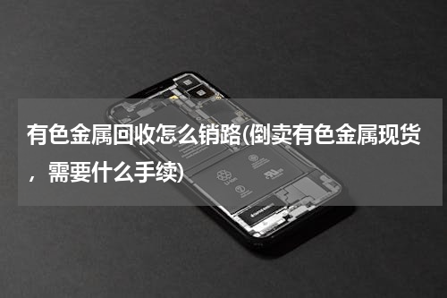 有色金属回收怎么销路(倒卖有色金属现货，需要什么手续)