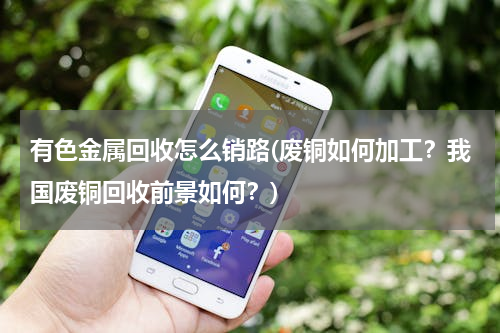 有色金属回收怎么销路(废铜如何加工？我国废铜回收前景如何？)